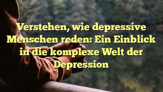 Verstehen, wie depressive Menschen reden: Ein Einblick in die komplexe Welt der Depression