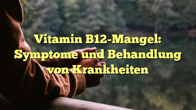 Vitamin B12-Mangel: Symptome und Behandlung von Krankheiten