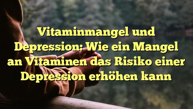 Vitaminmangel und Depression: Wie ein Mangel an Vitaminen das Risiko einer Depression erhöhen kann