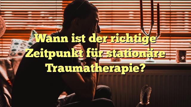 Wann ist der richtige Zeitpunkt für stationäre Traumatherapie?