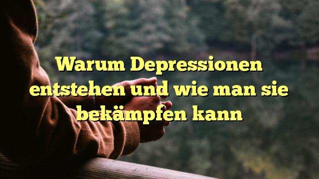Warum Depressionen entstehen und wie man sie bekämpfen kann