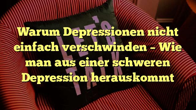 Warum Depressionen nicht einfach verschwinden – Wie man aus einer schweren Depression herauskommt