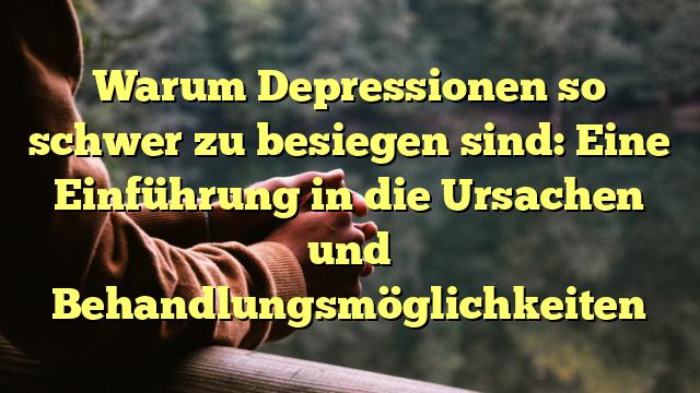 Warum Depressionen so schwer zu besiegen sind: Eine Einführung in die Ursachen und Behandlungsmöglichkeiten