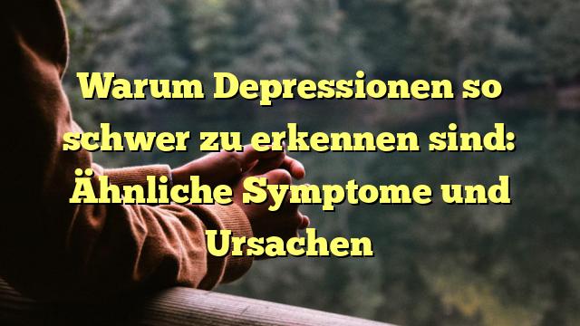 Warum Depressionen so schwer zu erkennen sind: Ähnliche Symptome und Ursachen