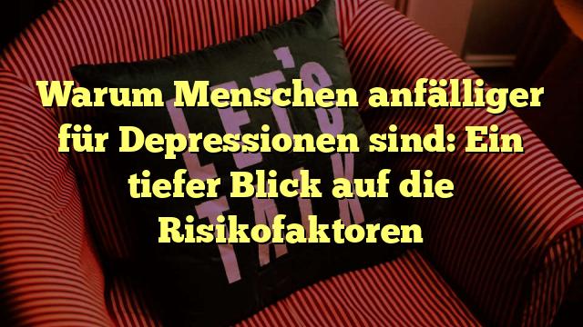 Warum Menschen anfälliger für Depressionen sind: Ein tiefer Blick auf die Risikofaktoren
