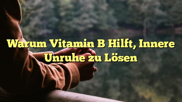 Warum Vitamin B Hilft, Innere Unruhe zu Lösen