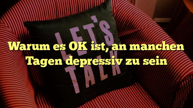Warum es OK ist, an manchen Tagen depressiv zu sein