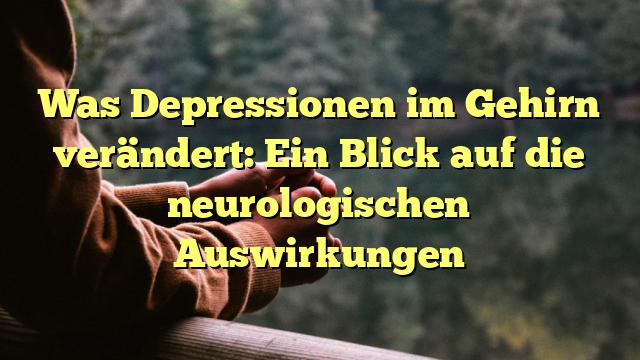 Was Depressionen im Gehirn verändert: Ein Blick auf die neurologischen Auswirkungen