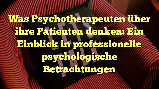 Was Psychotherapeuten über ihre Patienten denken: Ein Einblick in professionelle psychologische Betrachtungen
