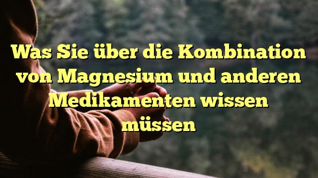 Was Sie über die Kombination von Magnesium und anderen Medikamenten wissen müssen