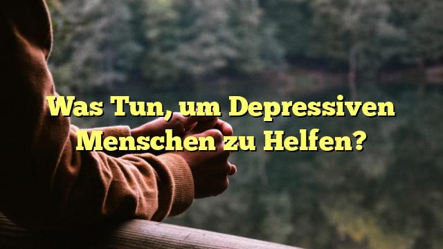 Was Tun, um Depressiven Menschen zu Helfen?