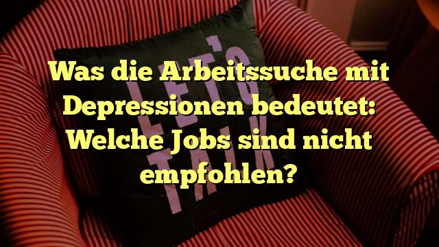 Was die Arbeitssuche mit Depressionen bedeutet: Welche Jobs sind nicht empfohlen?