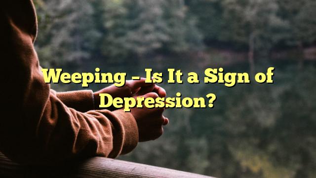 Weeping – Is It a Sign of Depression?