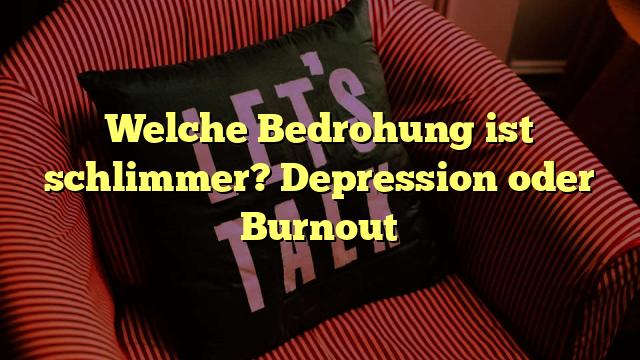 Welche Bedrohung ist schlimmer? Depression oder Burnout