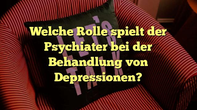 Welche Rolle spielt der Psychiater bei der Behandlung von Depressionen?