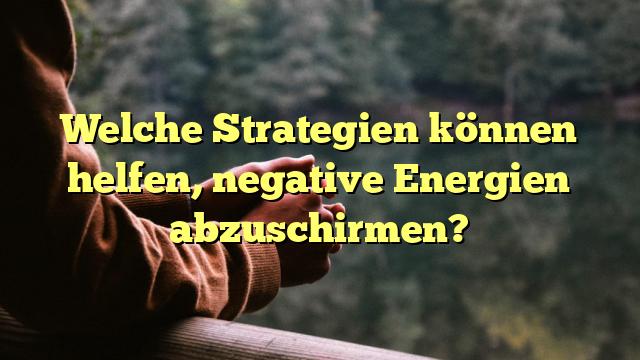 Welche Strategien können helfen, negative Energien abzuschirmen?