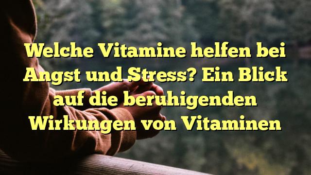 Welche Vitamine helfen bei Angst und Stress? Ein Blick auf die beruhigenden Wirkungen von Vitaminen