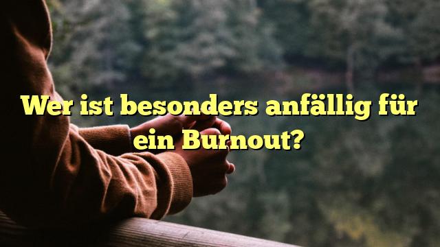 Wer ist besonders anfällig für ein Burnout?