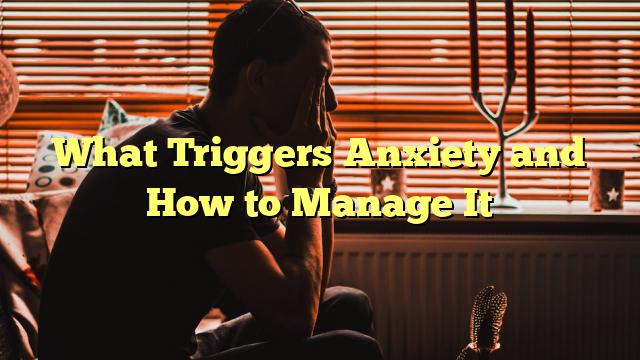 What Triggers Anxiety and How to Manage It