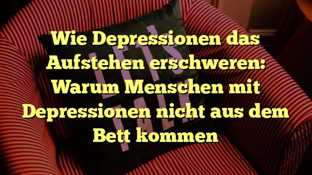 Wie Depressionen das Aufstehen erschweren: Warum Menschen mit Depressionen nicht aus dem Bett kommen