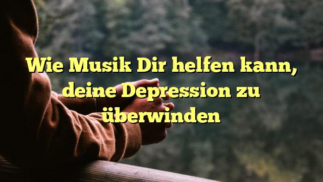 Wie Musik Dir helfen kann, deine Depression zu überwinden