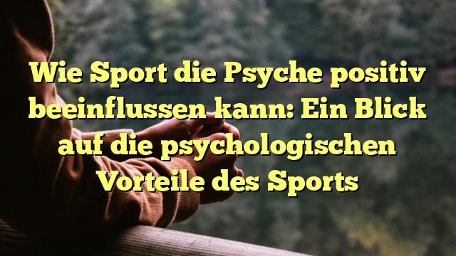 Wie Sport die Psyche positiv beeinflussen kann: Ein Blick auf die psychologischen Vorteile des Sports