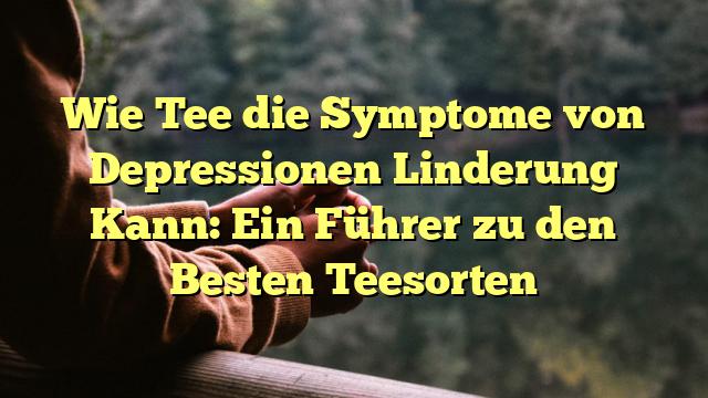 Wie Tee die Symptome von Depressionen Linderung Kann: Ein Führer zu den Besten Teesorten