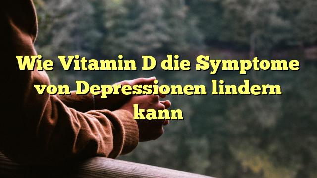 Wie Vitamin D die Symptome von Depressionen lindern kann
