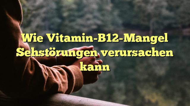 Wie Vitamin-B12-Mangel Sehstörungen verursachen kann