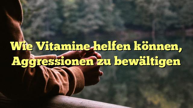 Wie Vitamine helfen können, Aggressionen zu bewältigen