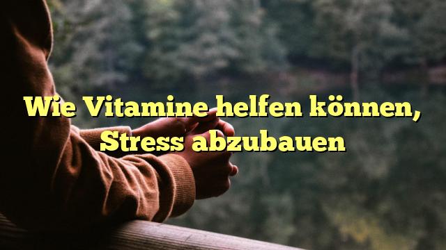 Wie Vitamine helfen können, Stress abzubauen