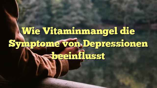 Wie Vitaminmangel die Symptome von Depressionen beeinflusst