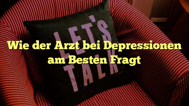 Wie der Arzt bei Depressionen am Besten Fragt