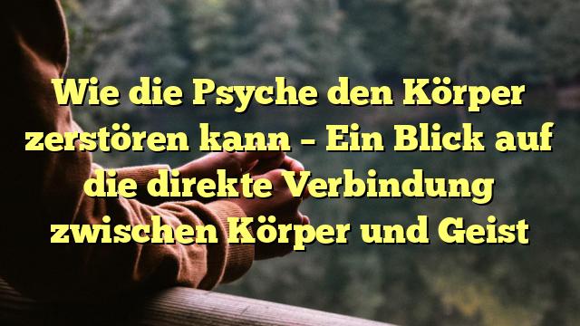 Wie die Psyche den Körper zerstören kann – Ein Blick auf die direkte Verbindung zwischen Körper und Geist