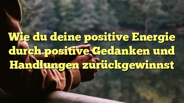 Wie du deine positive Energie durch positive Gedanken und Handlungen zurückgewinnst