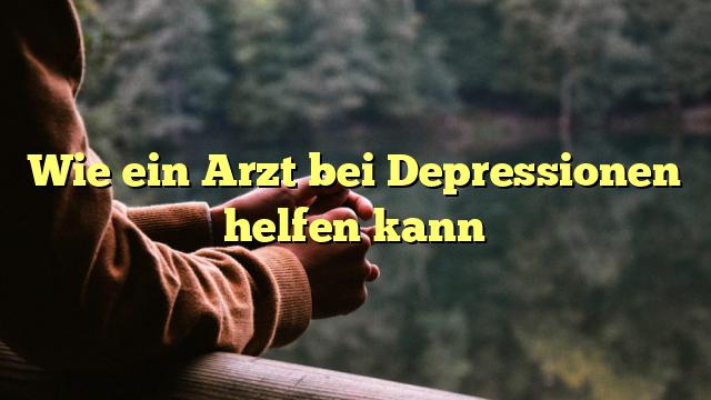 Wie ein Arzt bei Depressionen helfen kann