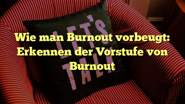 Wie man Burnout vorbeugt: Erkennen der Vorstufe von Burnout
