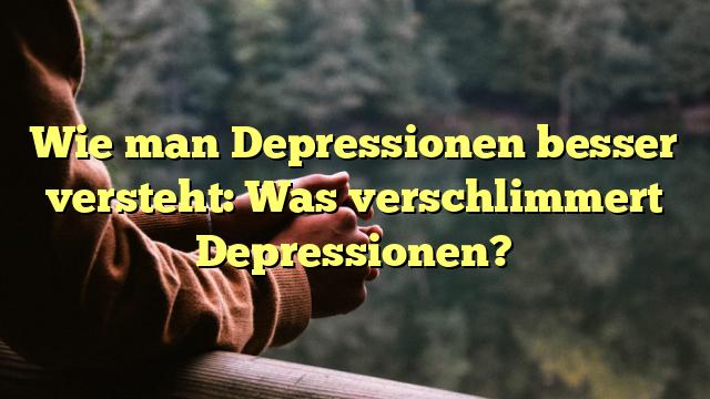 Wie man Depressionen besser versteht: Was verschlimmert Depressionen?