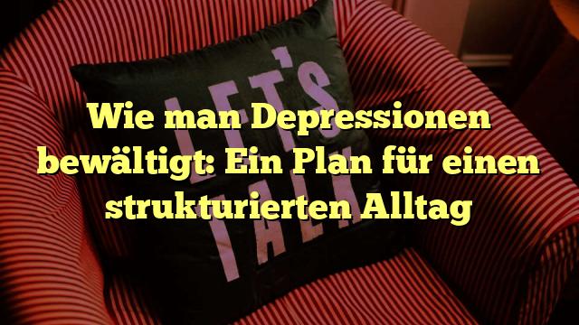 Wie man Depressionen bewältigt: Ein Plan für einen strukturierten Alltag