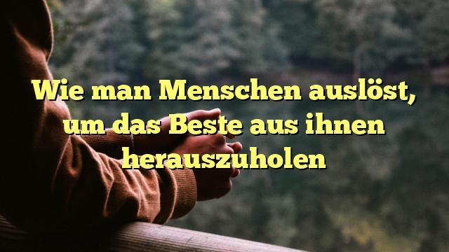 Wie man Menschen auslöst, um das Beste aus ihnen herauszuholen