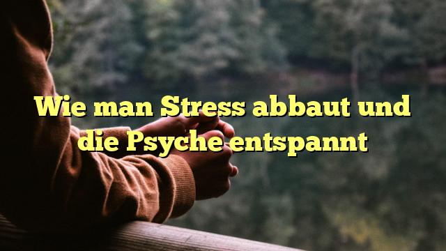 Wie man Stress abbaut und die Psyche entspannt