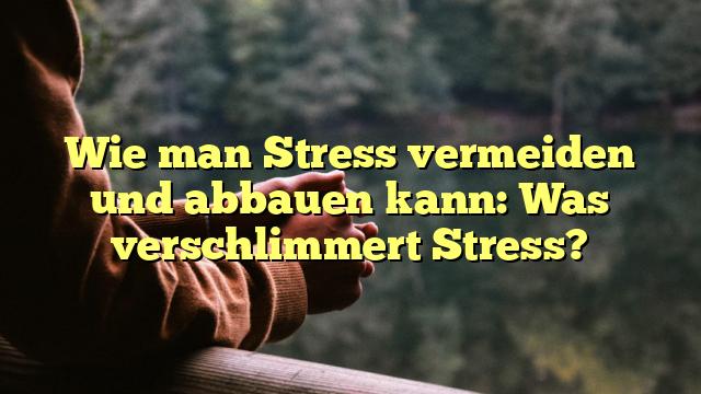 Wie man Stress vermeiden und abbauen kann: Was verschlimmert Stress?