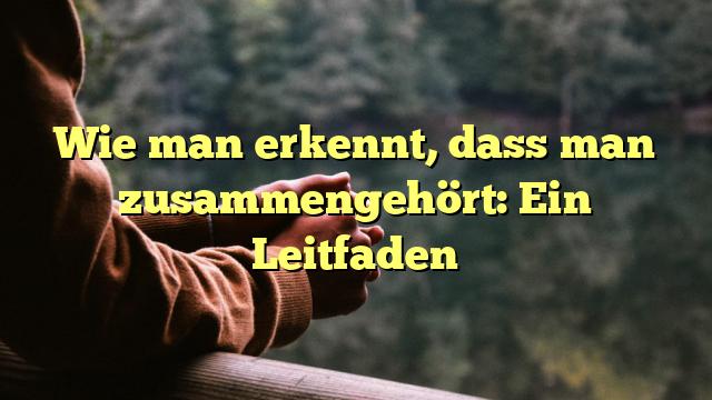 Wie man erkennt, dass man zusammengehört: Ein Leitfaden