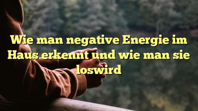 Wie man negative Energie im Haus erkennt und wie man sie loswird