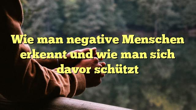 Wie man negative Menschen erkennt und wie man sich davor schützt