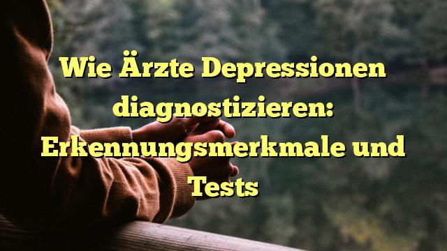 Wie Ärzte Depressionen diagnostizieren: Erkennungsmerkmale und Tests