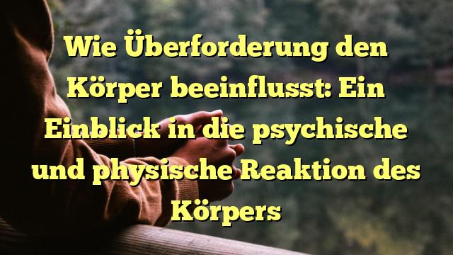 Wie Überforderung den Körper beeinflusst: Ein Einblick in die psychische und physische Reaktion des Körpers