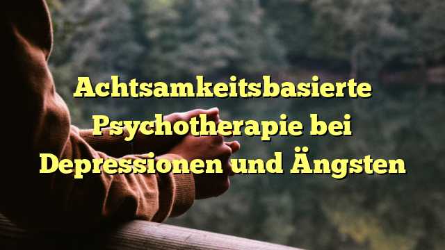 Achtsamkeitsbasierte Psychotherapie bei Depressionen und Ängsten
