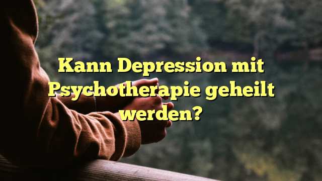 Kann Depression mit Psychotherapie geheilt werden?