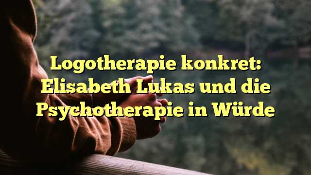 Logotherapie konkret: Elisabeth Lukas und die Psychotherapie in Würde